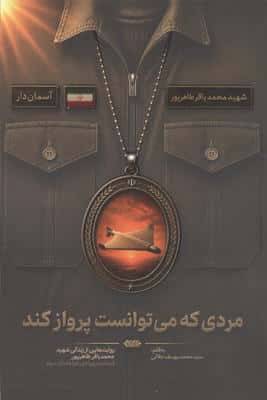 مردی که می توانست پرواز کند (روایت هایی از زندگی شهید محمدباقر طاهر پور،فرمانده پهپادی هوافضای سپاه)